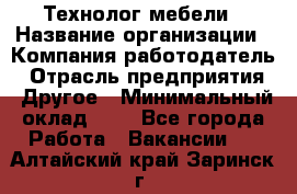 Технолог мебели › Название организации ­ Компания-работодатель › Отрасль предприятия ­ Другое › Минимальный оклад ­ 1 - Все города Работа » Вакансии   . Алтайский край,Заринск г.